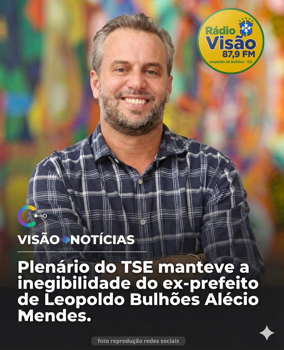 ​PLENARIO DO TSE MANTEVE A INELEGIBILIDADE DO EX-PREFEITO DE LEOPOLDO DE BULHÕES ALECIO MENDES