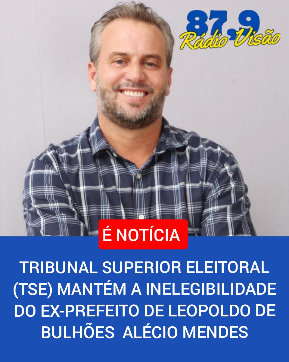 ​TRIBUNAL SUPERIOR ELEITORAL MANTÉM A INELEGIBILIDADE DO EX-PREFEITO DE LEOPOLDO DE BULHÕES ALÉCIO MENDES